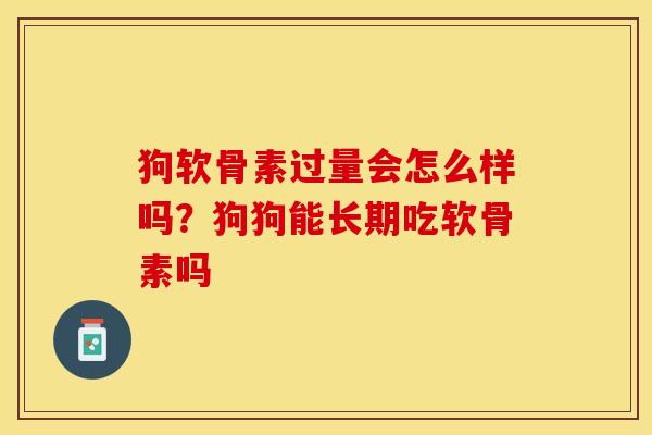 狗软骨素过量会怎么样吗？狗狗能长期吃软骨素吗