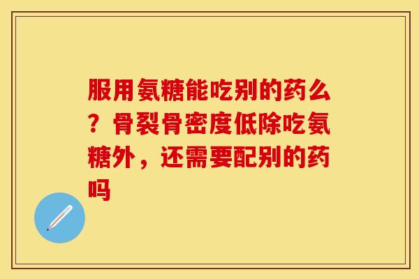 服用氨糖能吃别的药么？骨裂骨密度低除吃氨糖外，还需要配别的药吗
