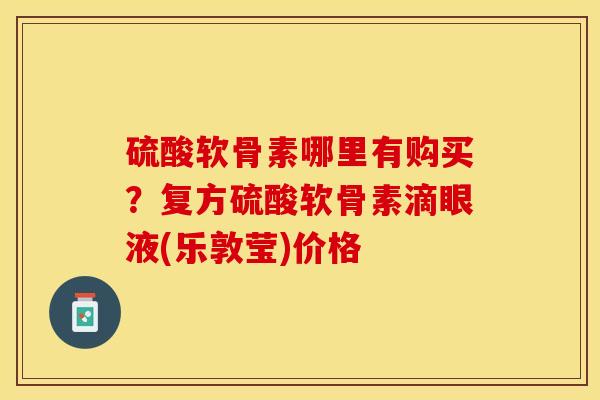 硫酸软骨素哪里有购买？复方硫酸软骨素滴眼液(乐敦莹)价格