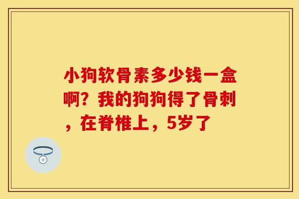 小狗软骨素多少钱一盒啊？我的狗狗得了骨刺，在脊椎上，5岁了
