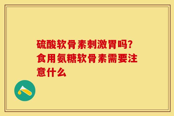 硫酸软骨素刺激胃吗？食用氨糖软骨素需要注意什么