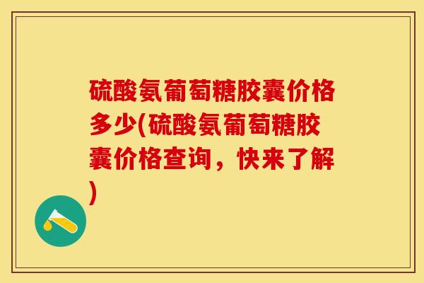 硫酸氨葡萄糖胶囊价格多少(硫酸氨葡萄糖胶囊价格查询，快来了解)