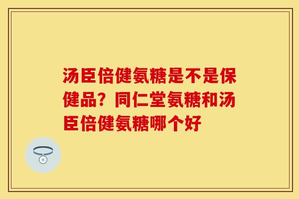 汤臣倍健氨糖是不是保健品?同仁堂氨糖和汤臣倍健氨糖哪个好 汤臣倍健氨糖是不是保健品?同仁堂氨糖和汤臣倍健氨糖哪个好