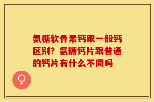 氨糖软骨素钙跟一般钙区别？氨糖钙片跟普通的钙片有什么不同吗