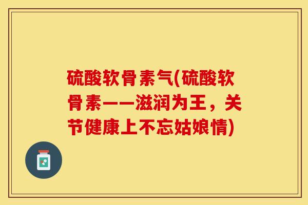 硫酸软骨素气(硫酸软骨素——滋润为王，关节健康上不忘姑娘情)
