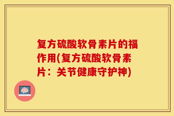 复方硫酸软骨素片的福作用(复方硫酸软骨素片：关节健康守护神)