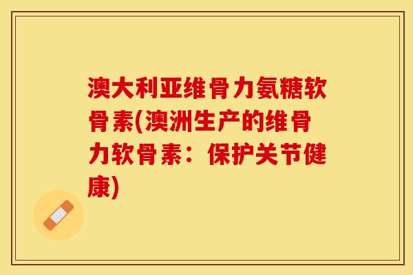 澳大利亚维骨力氨糖软骨素(澳洲生产的维骨力软骨素：保护关节健康)