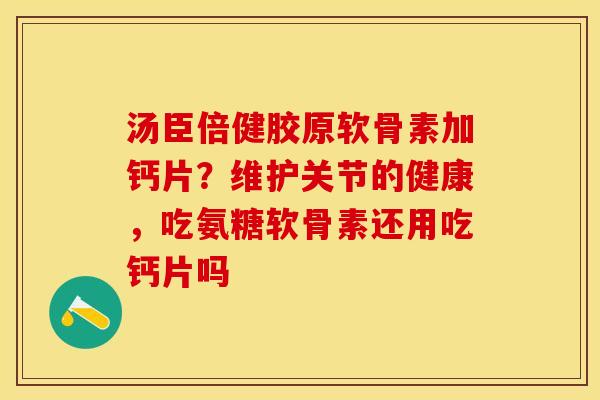 汤臣倍健胶原软骨素加钙片？维护关节的健康，吃氨糖软骨素还用吃钙片吗