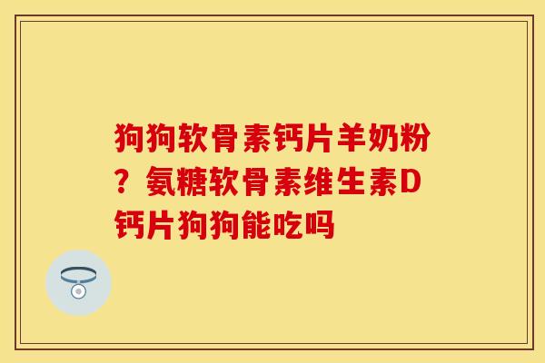 狗狗软骨素钙片羊奶粉？氨糖软骨素维生素D钙片狗狗能吃吗