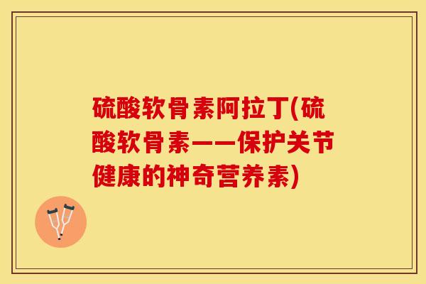 硫酸软骨素阿拉丁(硫酸软骨素——保护关节健康的神奇营养素)