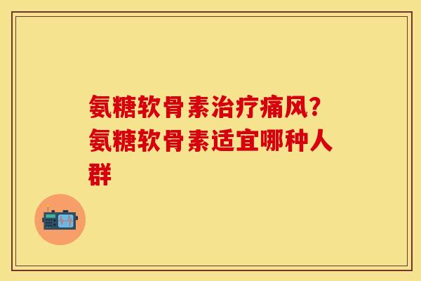 氨糖软骨素治疗痛风？氨糖软骨素适宜哪种人群