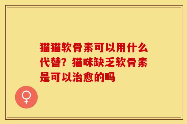 猫猫软骨素可以用什么代替？猫咪缺乏软骨素是可以治愈的吗