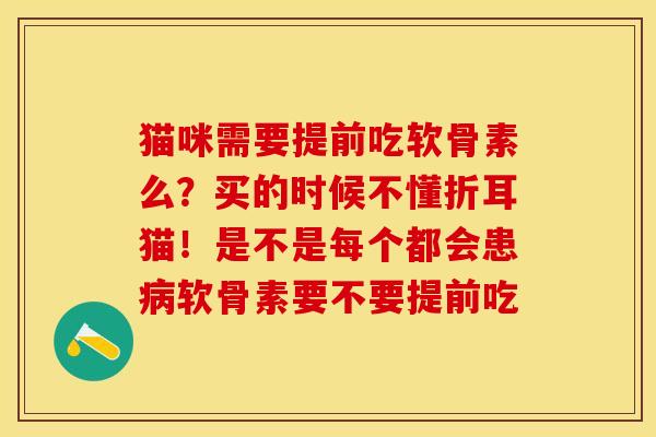 猫咪需要提前吃软骨素么？买的时候不懂折耳猫！是不是每个都会患病软骨素要不要提前吃