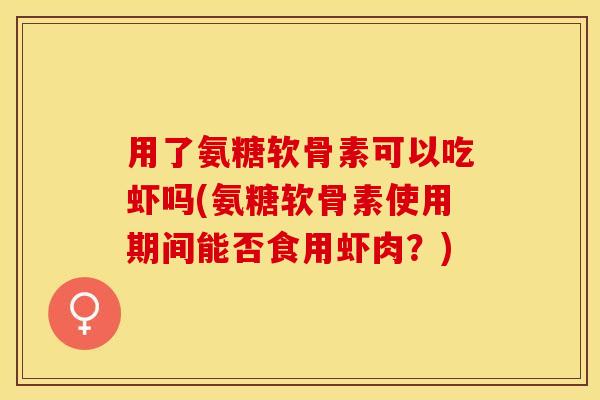 用了氨糖软骨素可以吃虾吗(氨糖软骨素使用期间能否食用虾肉?) 用了氨糖软骨素可以吃虾吗(氨糖软骨素使用期间能否食用虾肉?)
