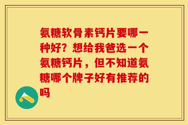 氨糖软骨素钙片要哪一种好？想给我爸选一个氨糖钙片，但不知道氨糖哪个牌子好有推荐的吗