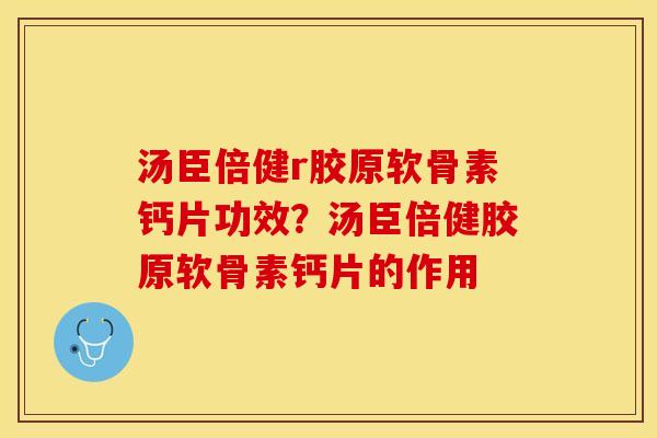 汤臣倍健r胶原软骨素钙片功效?汤臣倍健胶原软骨素钙片的作用 汤臣倍健r胶原软骨素钙片功效?汤臣倍健胶原软骨素钙片的作用