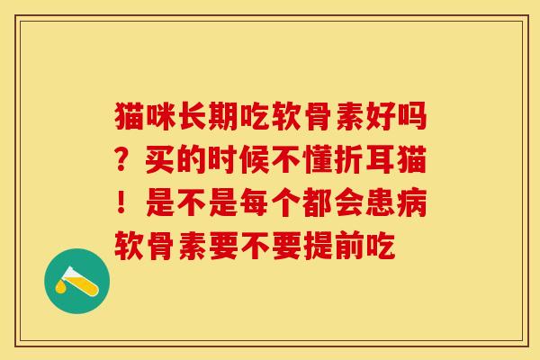 猫咪长期吃软骨素好吗？买的时候不懂折耳猫！是不是每个都会患病软骨素要不要提前吃