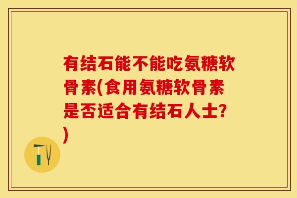有结石能不能吃氨糖软骨素(食用氨糖软骨素是否适合有结石人士？)