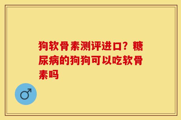 狗软骨素测评进口?的狗狗可以吃软骨素吗 狗软骨素测评进口?的狗狗可以吃软骨素吗