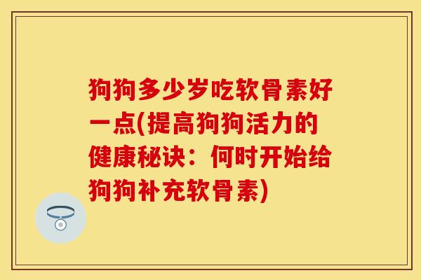 狗狗多少岁吃软骨素好一点(提高狗狗活力的健康秘诀：何时开始给狗狗补充软骨素)