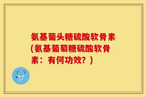 氨基葡头糖硫酸软骨素(氨基葡萄糖硫酸软骨素:有何功效?) 氨基葡头糖硫酸软骨素(氨基葡萄糖硫酸软骨素:有何功效?)