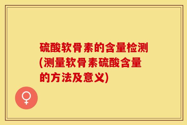 硫酸软骨素的含量检测(测量软骨素硫酸含量的方法及意义)