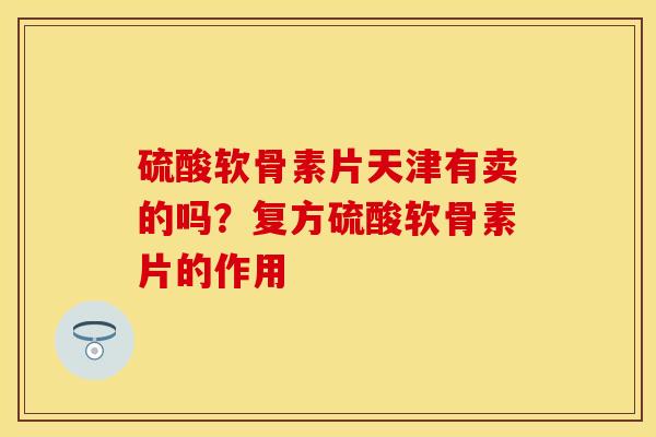 硫酸软骨素片天津有卖的吗？复方硫酸软骨素片的作用