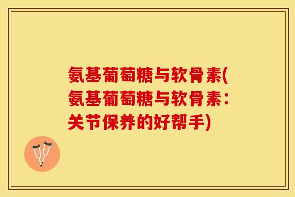 氨基葡萄糖与软骨素(氨基葡萄糖与软骨素：关节保养的好帮手)