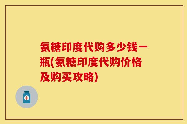 氨糖印度代购多少钱一瓶(氨糖印度代购价格及购买攻略)