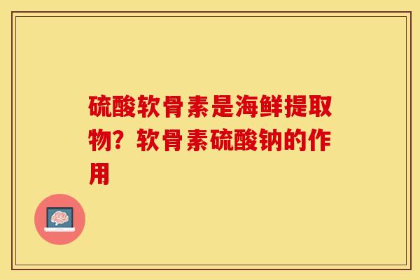 硫酸软骨素是海鲜提取物？软骨素硫酸钠的作用