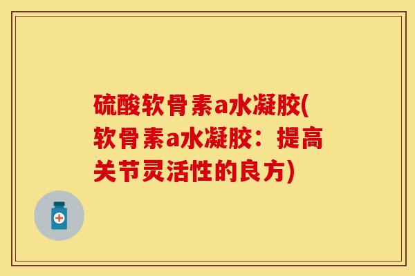 硫酸软骨素a水凝胶(软骨素a水凝胶：提高关节灵活性的良方)