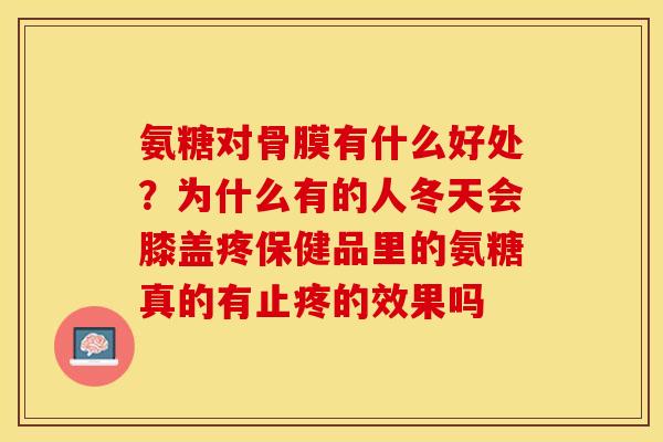 氨糖对骨膜有什么好处？为什么有的人冬天会膝盖疼保健品里的氨糖真的有止疼的效果吗