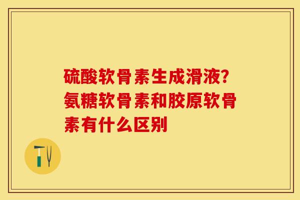 硫酸软骨素生成滑液?氨糖软骨素和胶原软骨素有什么区别 硫酸软骨素生成滑液?氨糖软骨素和胶原软骨素有什么区别