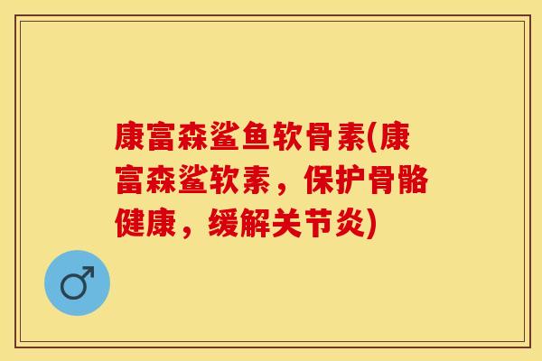 康富森鲨鱼软骨素(康富森鲨软素，保护骨骼健康，缓解关节炎)