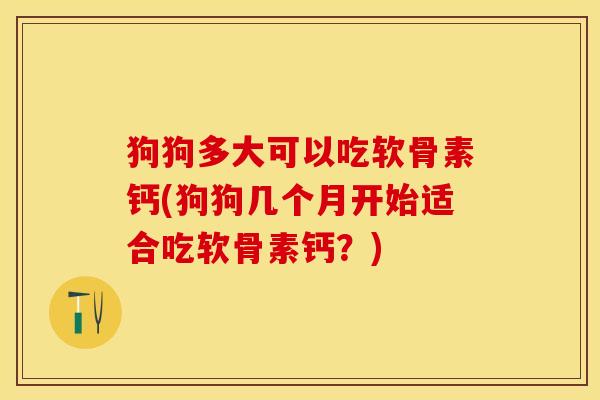 狗狗多大可以吃软骨素钙(狗狗几个月开始适合吃软骨素钙?) 狗狗多大可以吃软骨素钙(狗狗几个月开始适合吃软骨素钙?)