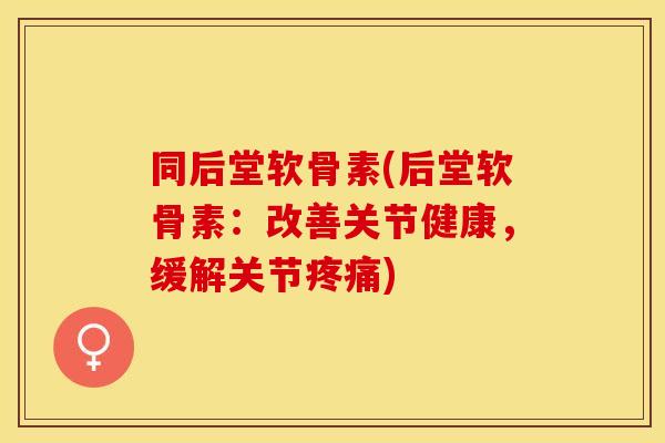 同后堂软骨素(后堂软骨素:改善关节健康,缓解关节) 同后堂软骨素(后堂软骨素:改善关节健康,缓解关节)