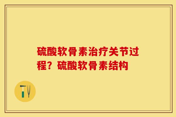 硫酸软骨素治疗关节过程？硫酸软骨素结构