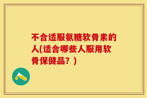 不合适服氨糖软骨素的人(适合哪些人服用软骨保健品？)