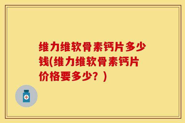 维力维软骨素钙片多少钱(维力维软骨素钙片价格要多少？)