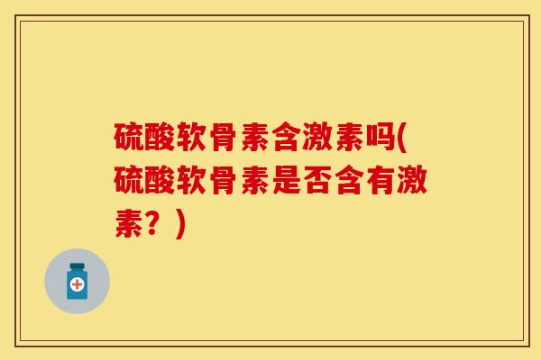 硫酸软骨素含激素吗(硫酸软骨素是否含有激素？)