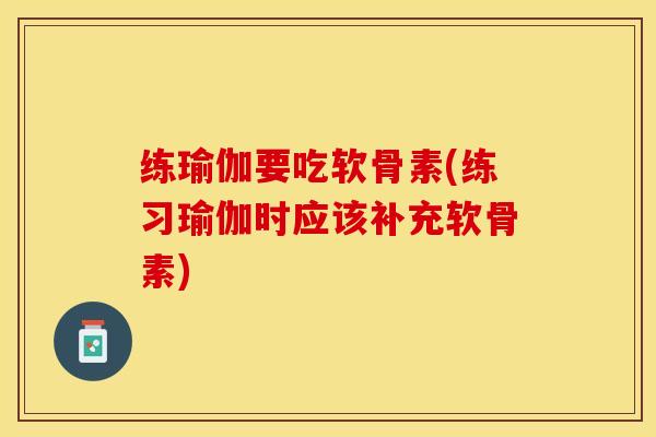 练瑜伽要吃软骨素(练习瑜伽时应该补充软骨素)