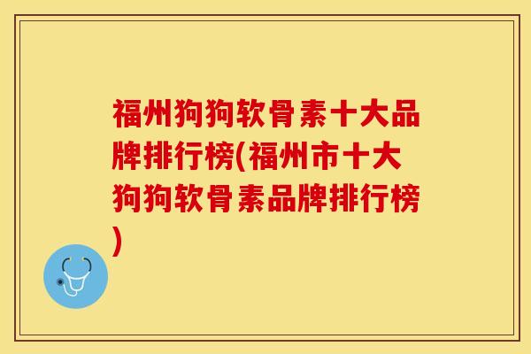 福州狗狗软骨素十大品牌排行榜(福州市十大狗狗软骨素品牌排行榜)