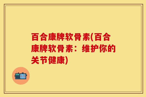 百合康牌软骨素(百合康牌软骨素：维护你的关节健康)