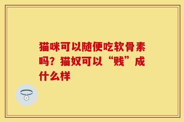 猫咪可以随便吃软骨素吗？猫奴可以“贱”成什么样