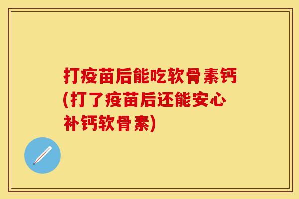 打疫苗后能吃软骨素钙(打了疫苗后还能安心补钙软骨素) 打疫苗后能吃软骨素钙(打了疫苗后还能安心补钙软骨素)
