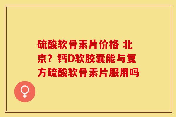 硫酸软骨素片价格 北京？钙D软胶囊能与复方硫酸软骨素片服用吗