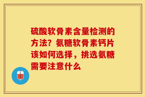 硫酸软骨素含量检测的方法？氨糖软骨素钙片该如何选择，挑选氨糖需要注意什么