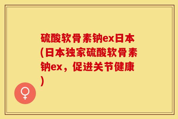硫酸软骨素钠ex日本(日本独家硫酸软骨素钠ex，促进关节健康)