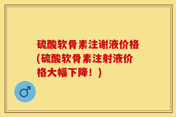 硫酸软骨素注谢液价格(硫酸软骨素注射液价格大幅下降！)