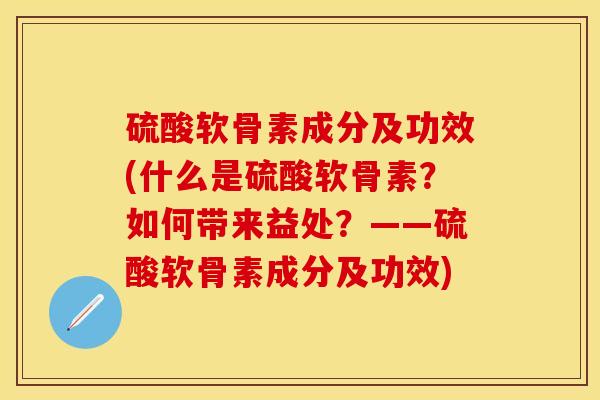 硫酸软骨素成分及功效(什么是硫酸软骨素？如何带来益处？——硫酸软骨素成分及功效)